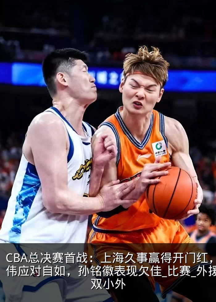 CBA总决赛首战：上海久事赢得开门红，卢伟应对自如，孙铭徽表现欠佳_比赛_外援_双小外