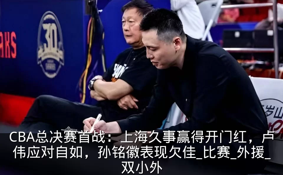 CBA总决赛首战：上海久事赢得开门红，卢伟应对自如，孙铭徽表现欠佳_比赛_外援_双小外