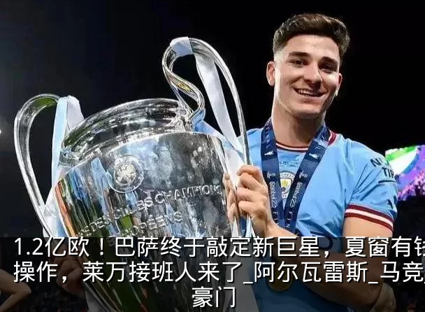 1.2亿欧！巴萨终于敲定新巨星，夏窗有钱操作，莱万接班人来了_阿尔瓦雷斯_马竞_豪门