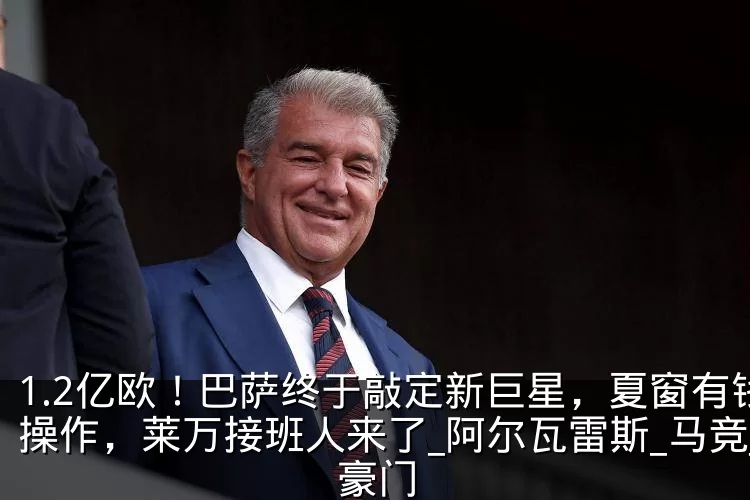 1.2亿欧！巴萨终于敲定新巨星，夏窗有钱操作，莱万接班人来了_阿尔瓦雷斯_马竞_豪门
